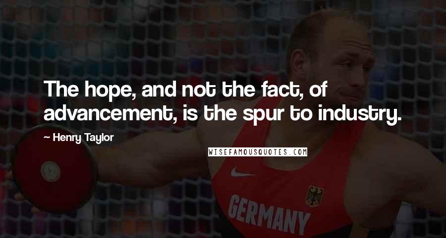 Henry Taylor Quotes: The hope, and not the fact, of advancement, is the spur to industry.