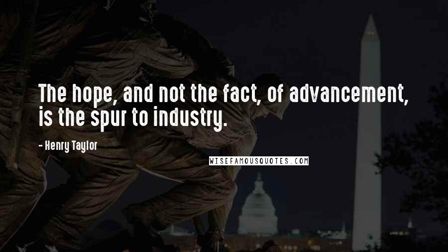 Henry Taylor Quotes: The hope, and not the fact, of advancement, is the spur to industry.