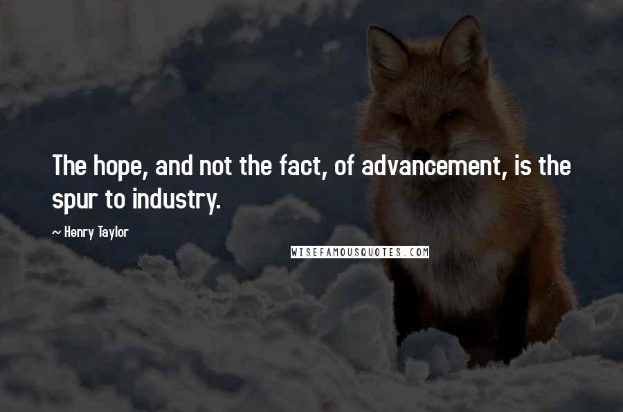 Henry Taylor Quotes: The hope, and not the fact, of advancement, is the spur to industry.