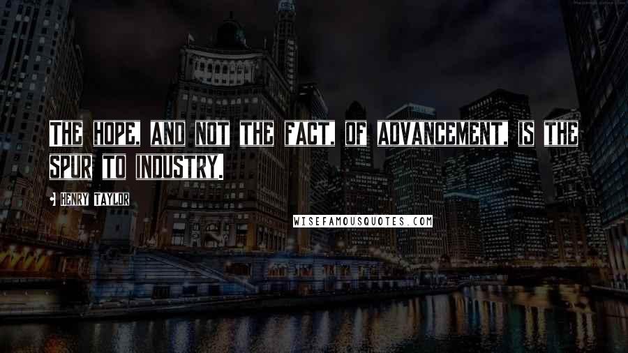 Henry Taylor Quotes: The hope, and not the fact, of advancement, is the spur to industry.