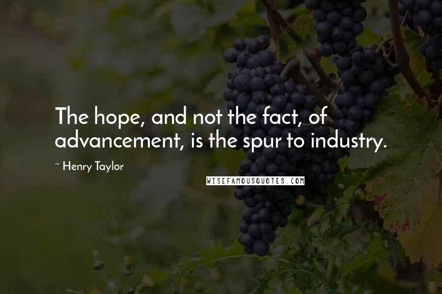 Henry Taylor Quotes: The hope, and not the fact, of advancement, is the spur to industry.