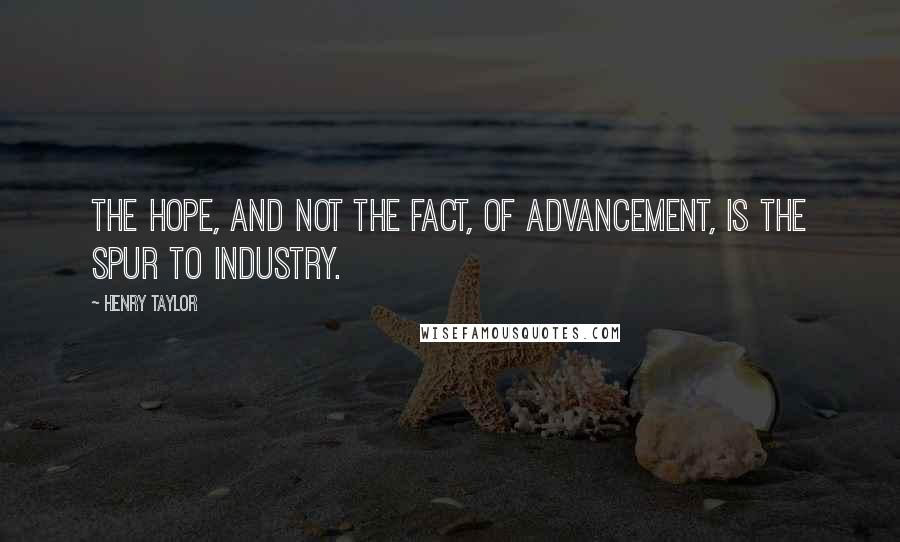 Henry Taylor Quotes: The hope, and not the fact, of advancement, is the spur to industry.