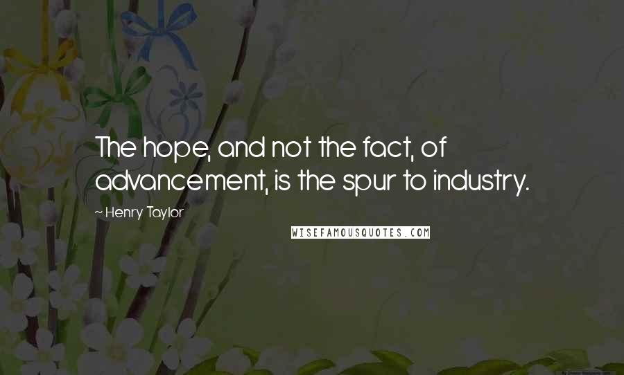 Henry Taylor Quotes: The hope, and not the fact, of advancement, is the spur to industry.