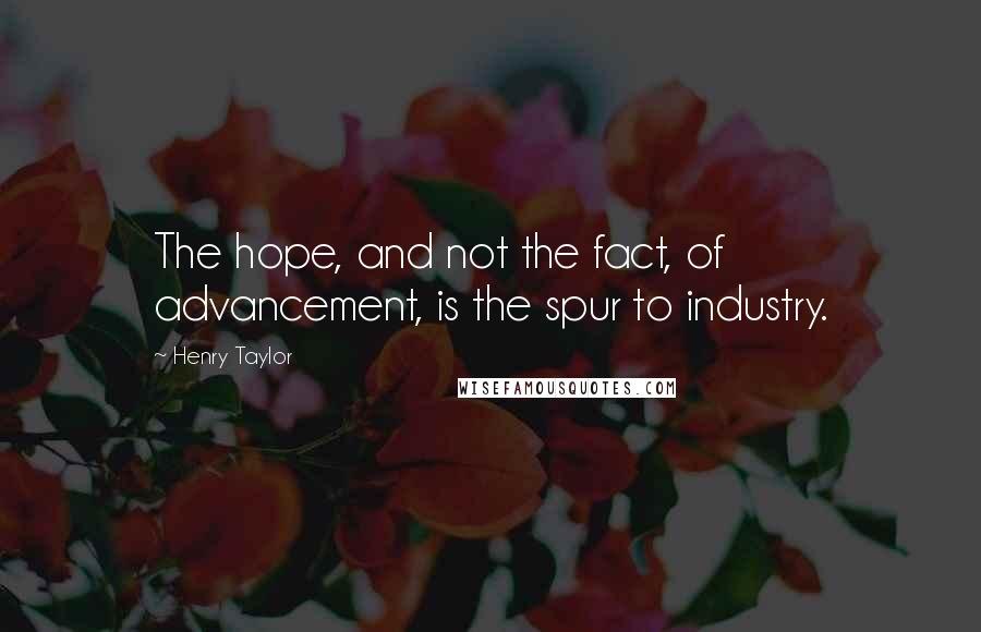 Henry Taylor Quotes: The hope, and not the fact, of advancement, is the spur to industry.