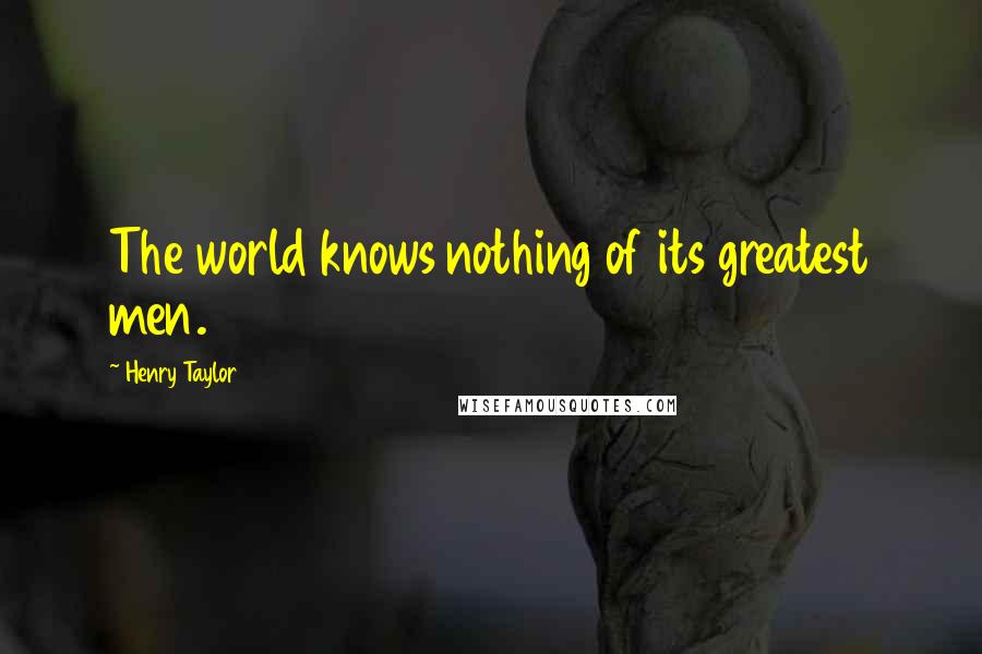 Henry Taylor Quotes: The world knows nothing of its greatest men.