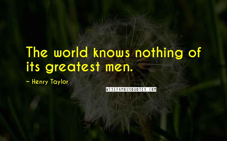 Henry Taylor Quotes: The world knows nothing of its greatest men.