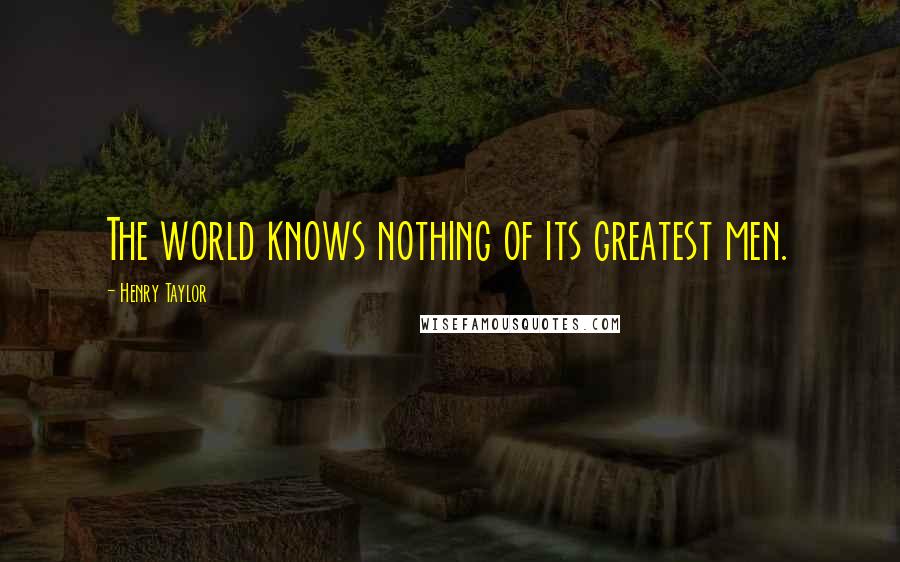 Henry Taylor Quotes: The world knows nothing of its greatest men.