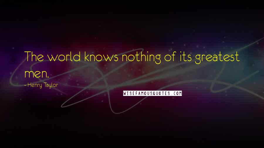 Henry Taylor Quotes: The world knows nothing of its greatest men.