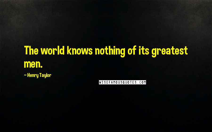 Henry Taylor Quotes: The world knows nothing of its greatest men.