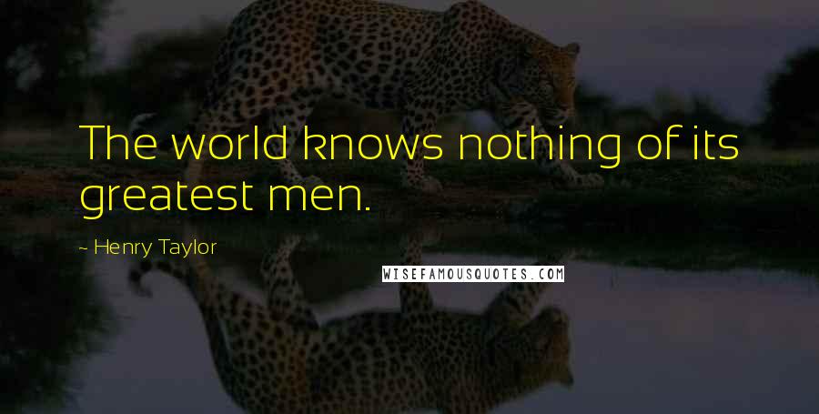 Henry Taylor Quotes: The world knows nothing of its greatest men.