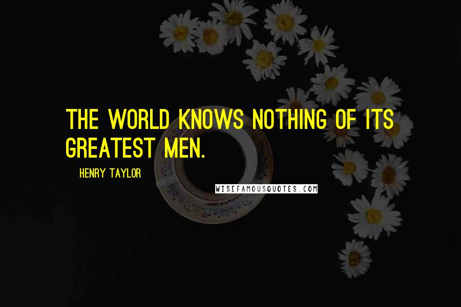 Henry Taylor Quotes: The world knows nothing of its greatest men.