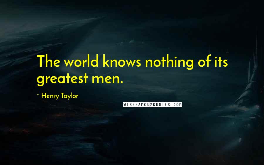 Henry Taylor Quotes: The world knows nothing of its greatest men.