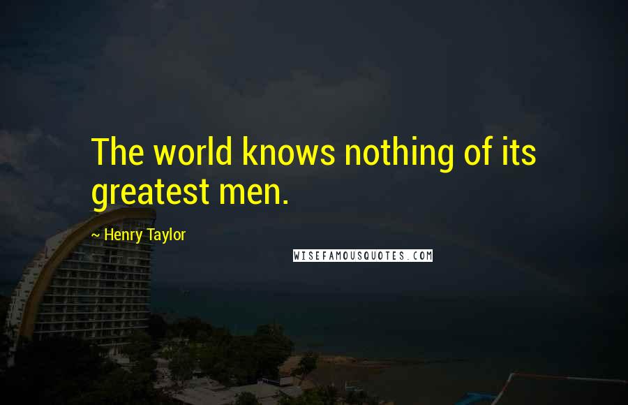 Henry Taylor Quotes: The world knows nothing of its greatest men.