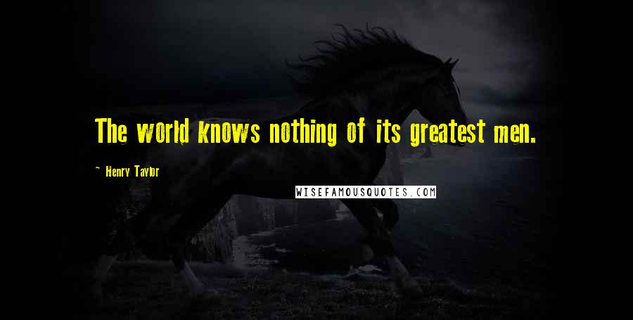 Henry Taylor Quotes: The world knows nothing of its greatest men.