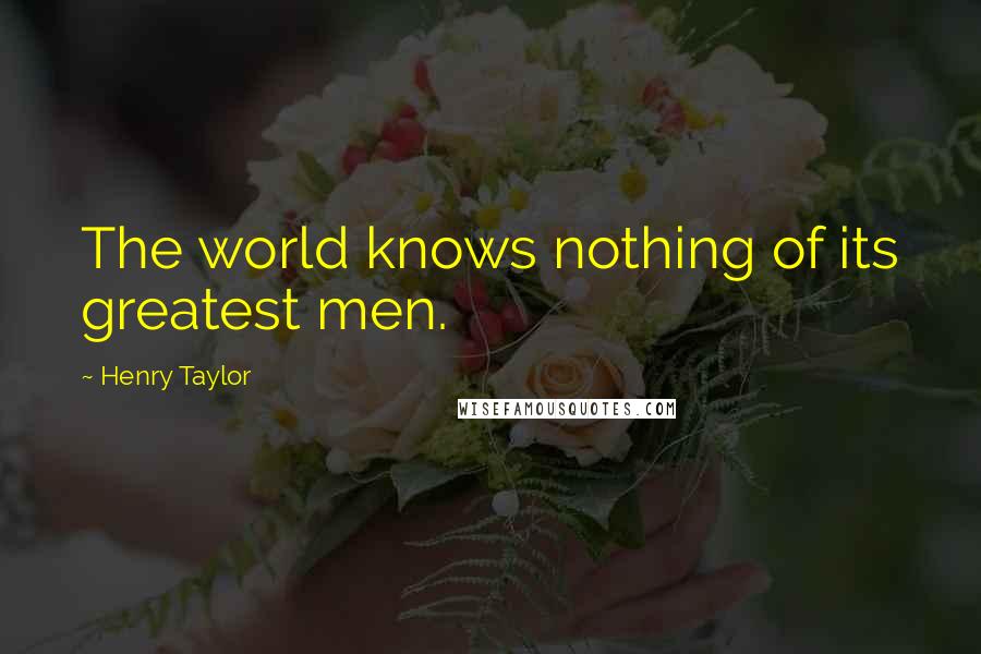 Henry Taylor Quotes: The world knows nothing of its greatest men.