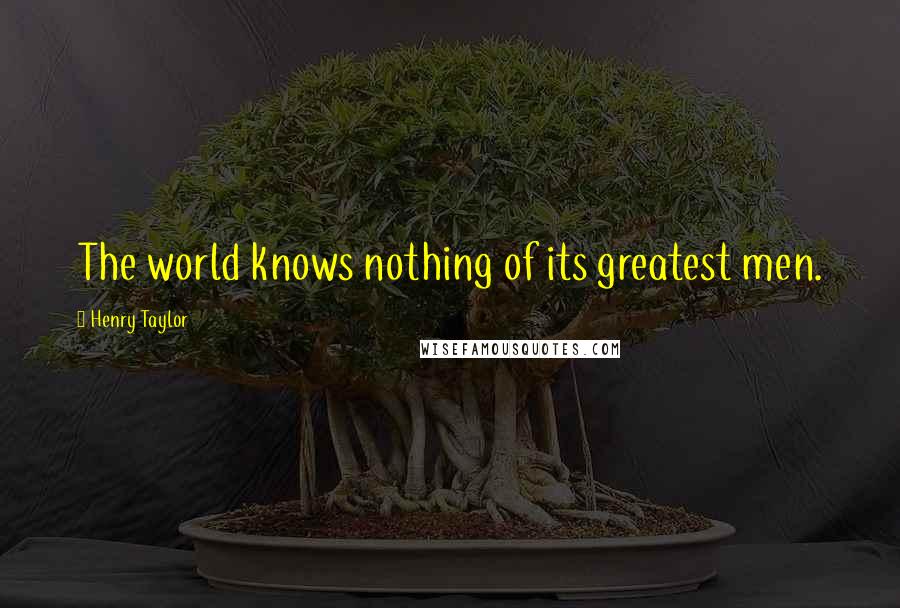 Henry Taylor Quotes: The world knows nothing of its greatest men.