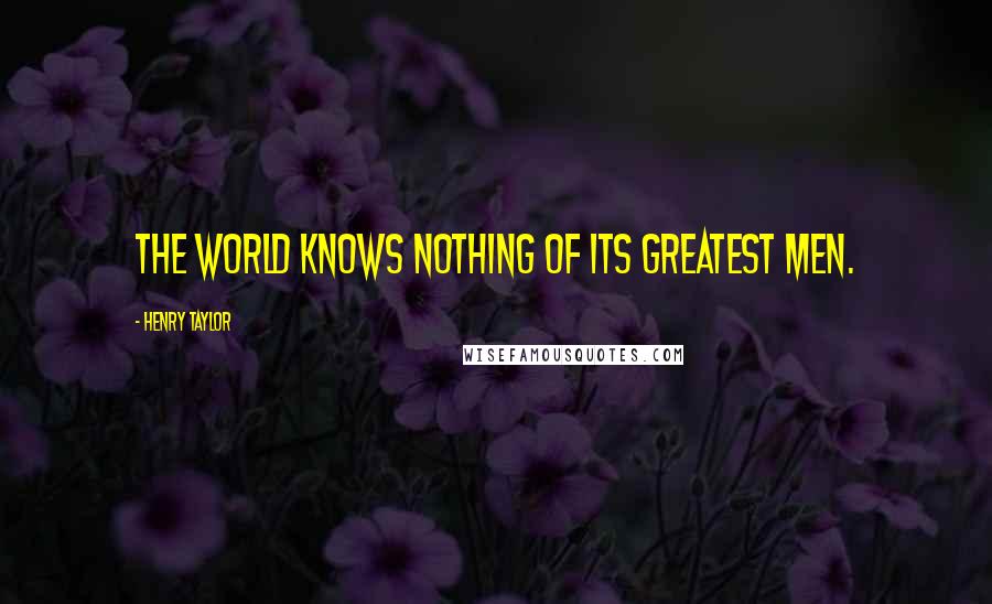 Henry Taylor Quotes: The world knows nothing of its greatest men.