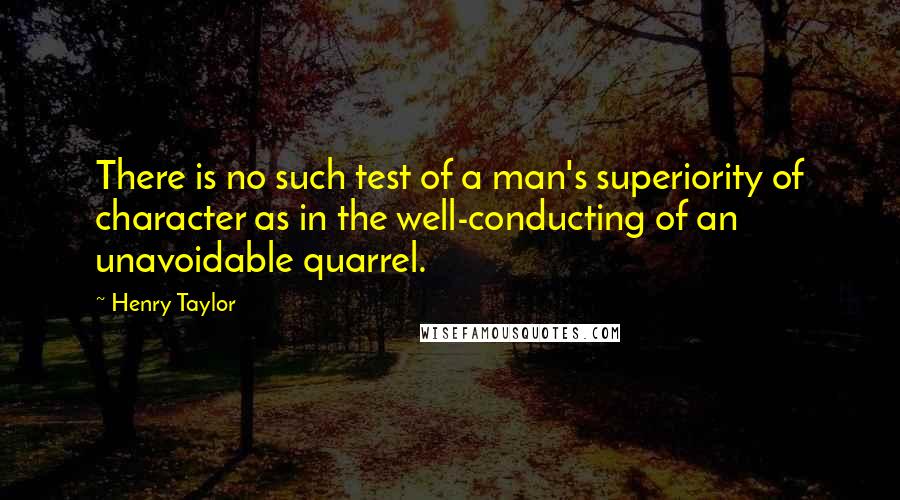 Henry Taylor Quotes: There is no such test of a man's superiority of character as in the well-conducting of an unavoidable quarrel.