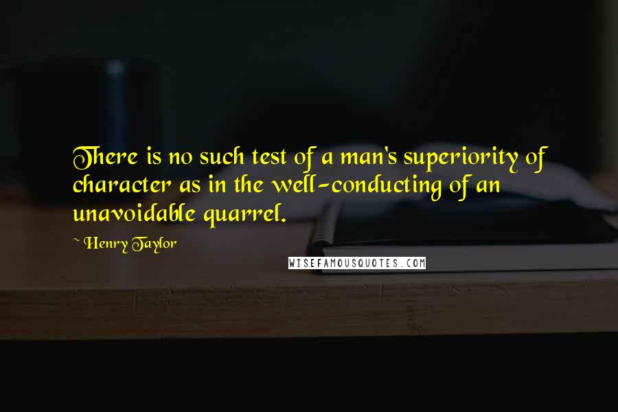 Henry Taylor Quotes: There is no such test of a man's superiority of character as in the well-conducting of an unavoidable quarrel.