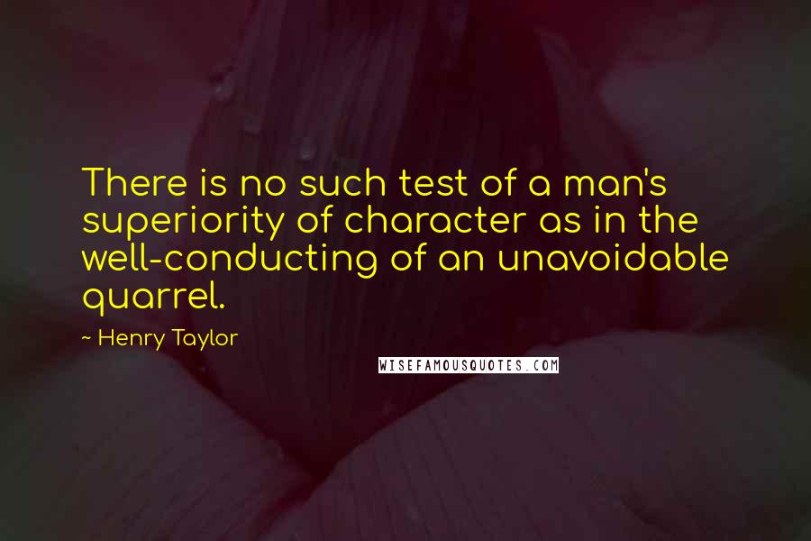 Henry Taylor Quotes: There is no such test of a man's superiority of character as in the well-conducting of an unavoidable quarrel.