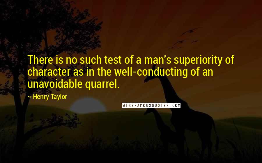 Henry Taylor Quotes: There is no such test of a man's superiority of character as in the well-conducting of an unavoidable quarrel.