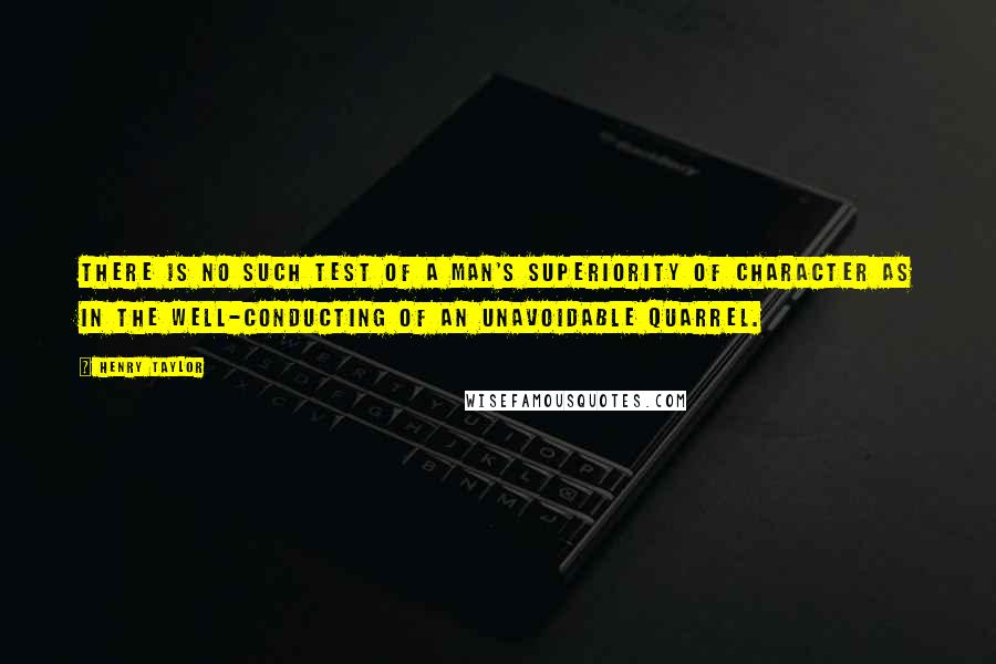 Henry Taylor Quotes: There is no such test of a man's superiority of character as in the well-conducting of an unavoidable quarrel.