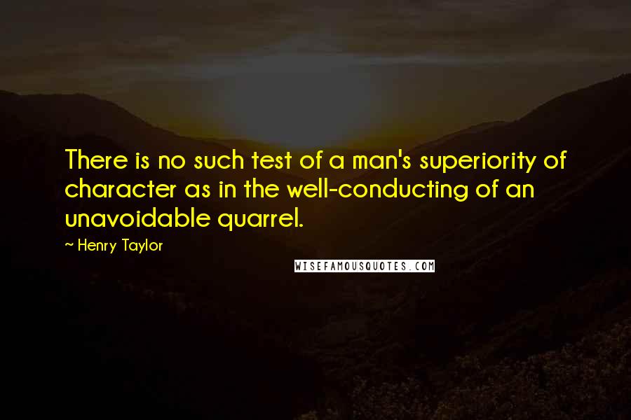 Henry Taylor Quotes: There is no such test of a man's superiority of character as in the well-conducting of an unavoidable quarrel.