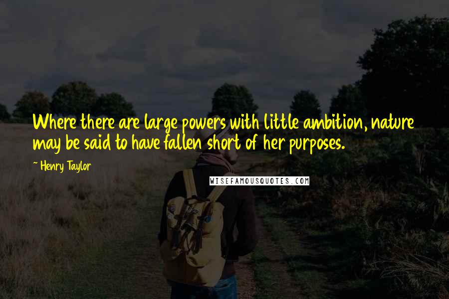 Henry Taylor Quotes: Where there are large powers with little ambition, nature may be said to have fallen short of her purposes.