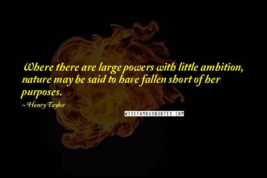 Henry Taylor Quotes: Where there are large powers with little ambition, nature may be said to have fallen short of her purposes.