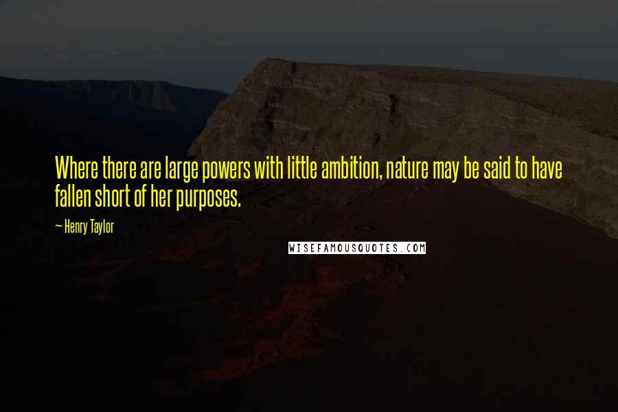 Henry Taylor Quotes: Where there are large powers with little ambition, nature may be said to have fallen short of her purposes.