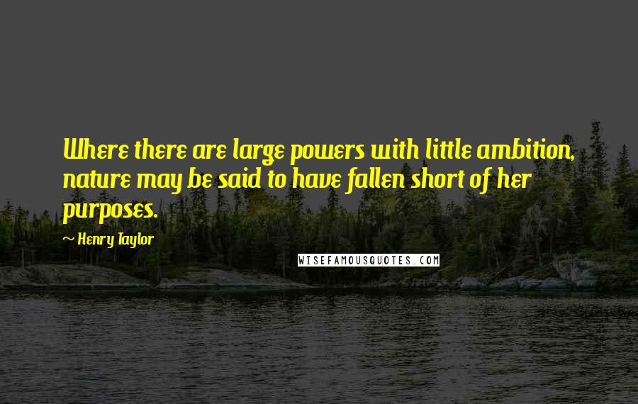 Henry Taylor Quotes: Where there are large powers with little ambition, nature may be said to have fallen short of her purposes.