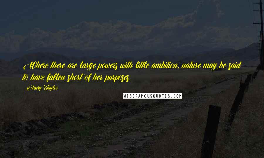 Henry Taylor Quotes: Where there are large powers with little ambition, nature may be said to have fallen short of her purposes.