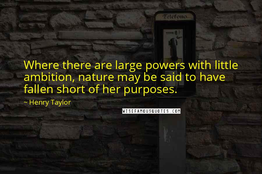 Henry Taylor Quotes: Where there are large powers with little ambition, nature may be said to have fallen short of her purposes.