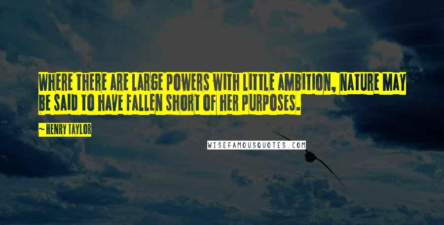 Henry Taylor Quotes: Where there are large powers with little ambition, nature may be said to have fallen short of her purposes.