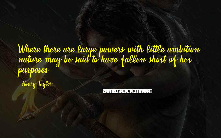 Henry Taylor Quotes: Where there are large powers with little ambition, nature may be said to have fallen short of her purposes.