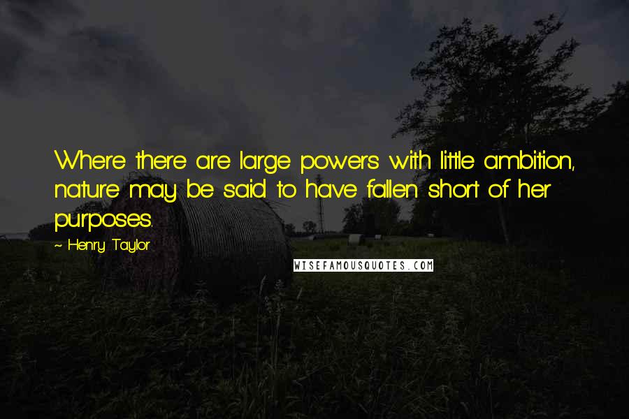 Henry Taylor Quotes: Where there are large powers with little ambition, nature may be said to have fallen short of her purposes.