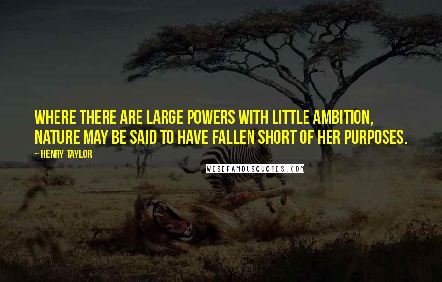 Henry Taylor Quotes: Where there are large powers with little ambition, nature may be said to have fallen short of her purposes.