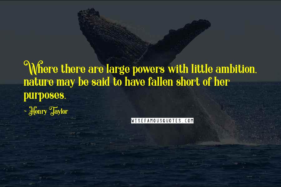 Henry Taylor Quotes: Where there are large powers with little ambition, nature may be said to have fallen short of her purposes.