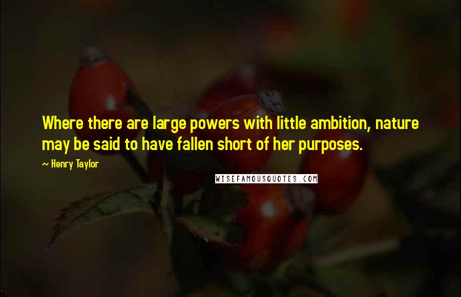 Henry Taylor Quotes: Where there are large powers with little ambition, nature may be said to have fallen short of her purposes.