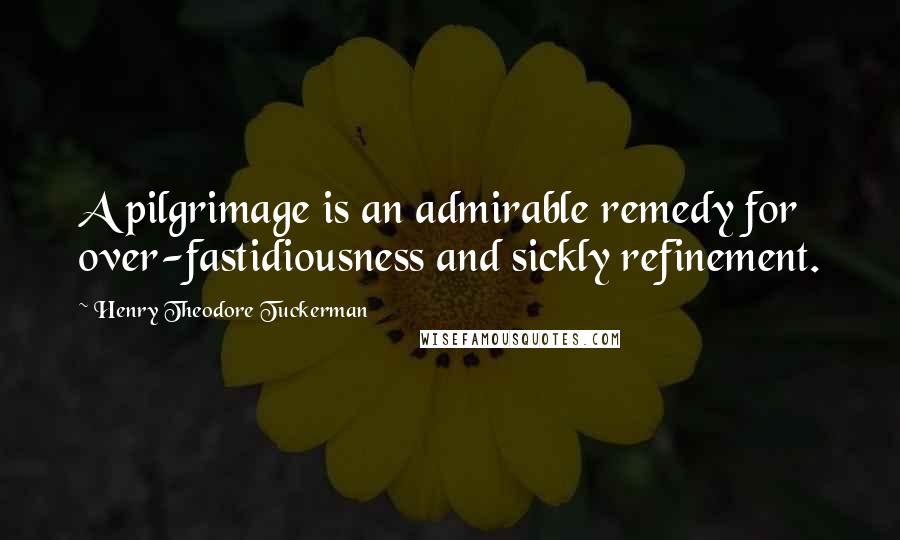 Henry Theodore Tuckerman Quotes: A pilgrimage is an admirable remedy for over-fastidiousness and sickly refinement.