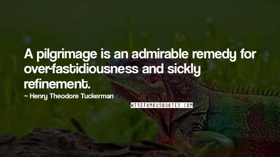 Henry Theodore Tuckerman Quotes: A pilgrimage is an admirable remedy for over-fastidiousness and sickly refinement.