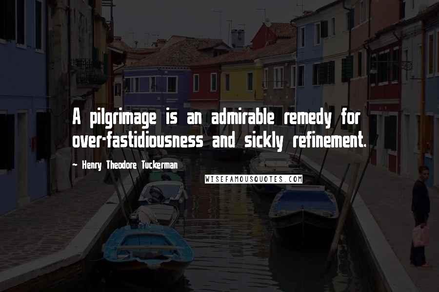 Henry Theodore Tuckerman Quotes: A pilgrimage is an admirable remedy for over-fastidiousness and sickly refinement.
