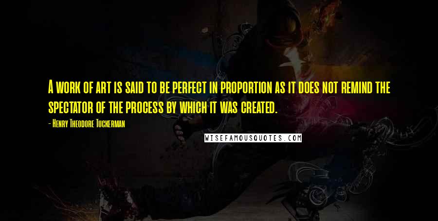 Henry Theodore Tuckerman Quotes: A work of art is said to be perfect in proportion as it does not remind the spectator of the process by which it was created.