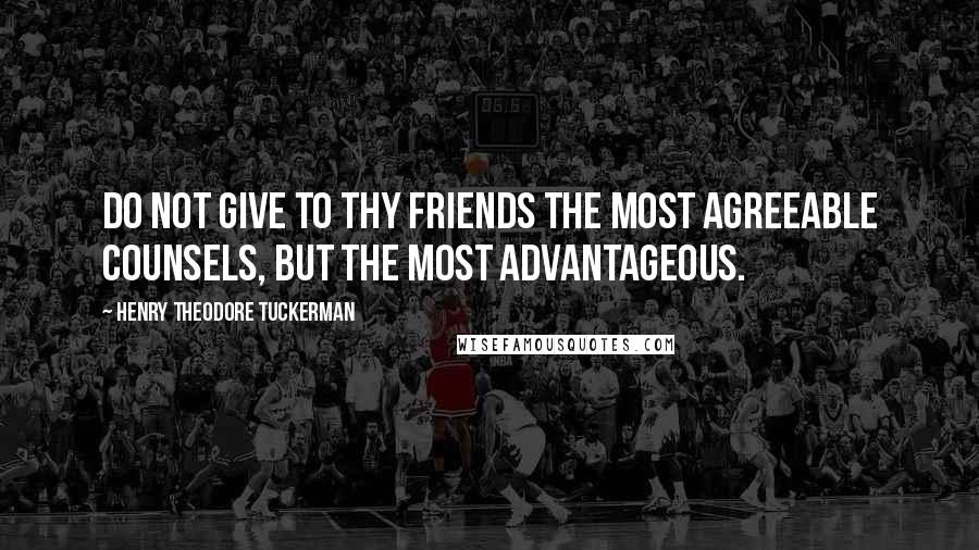 Henry Theodore Tuckerman Quotes: Do not give to thy friends the most agreeable counsels, but the most advantageous.