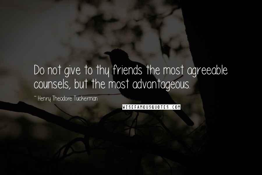 Henry Theodore Tuckerman Quotes: Do not give to thy friends the most agreeable counsels, but the most advantageous.