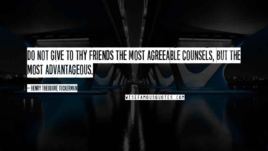 Henry Theodore Tuckerman Quotes: Do not give to thy friends the most agreeable counsels, but the most advantageous.