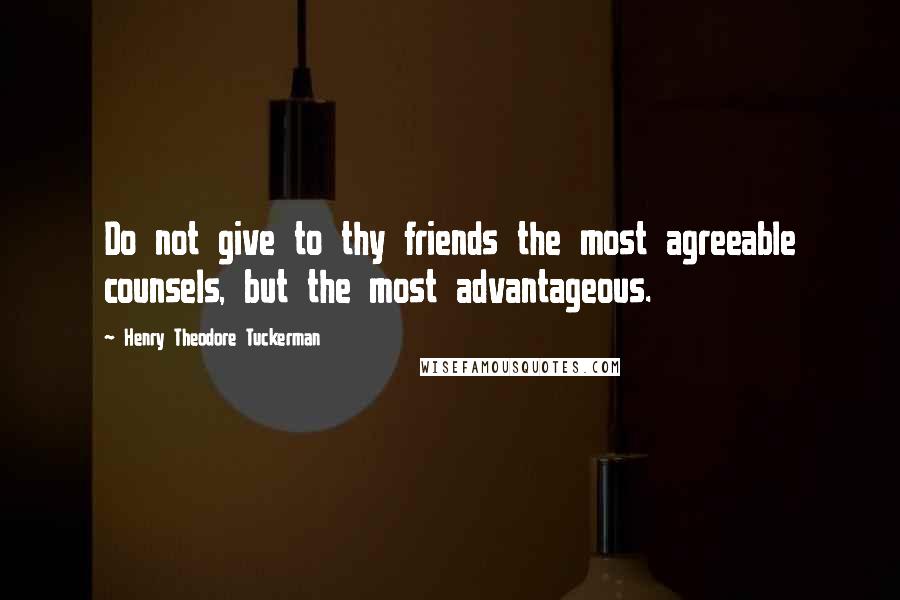 Henry Theodore Tuckerman Quotes: Do not give to thy friends the most agreeable counsels, but the most advantageous.