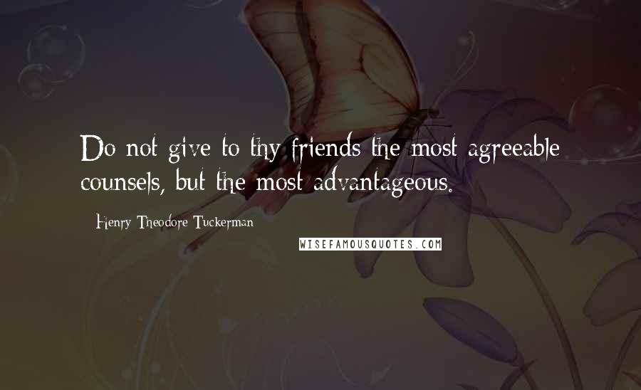 Henry Theodore Tuckerman Quotes: Do not give to thy friends the most agreeable counsels, but the most advantageous.