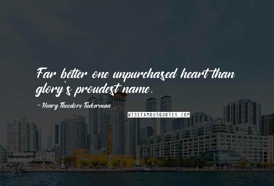 Henry Theodore Tuckerman Quotes: Far better one unpurchased heart than glory's proudest name.