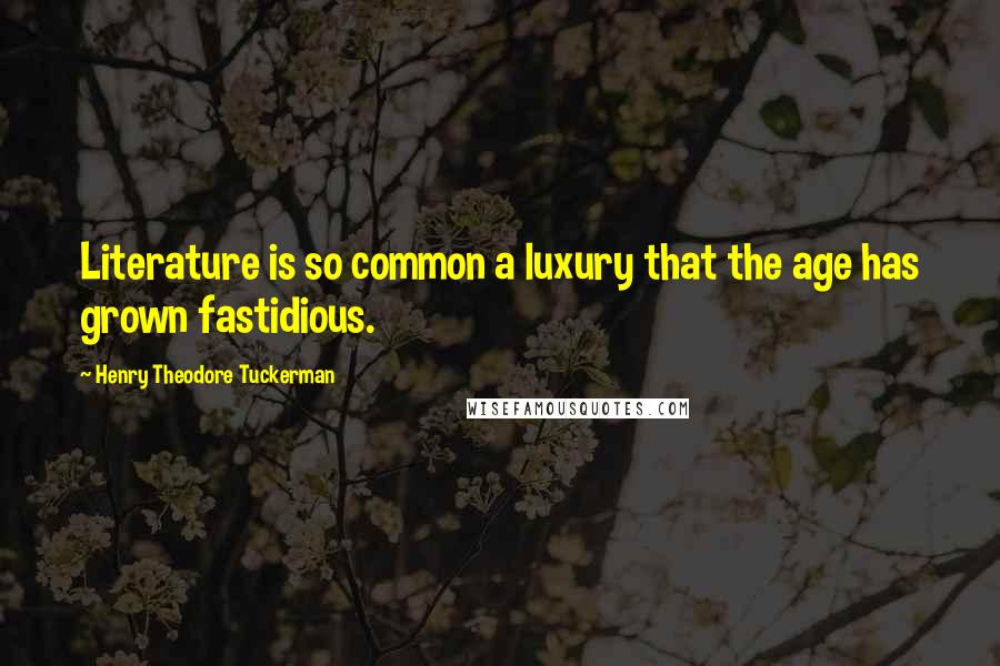 Henry Theodore Tuckerman Quotes: Literature is so common a luxury that the age has grown fastidious.